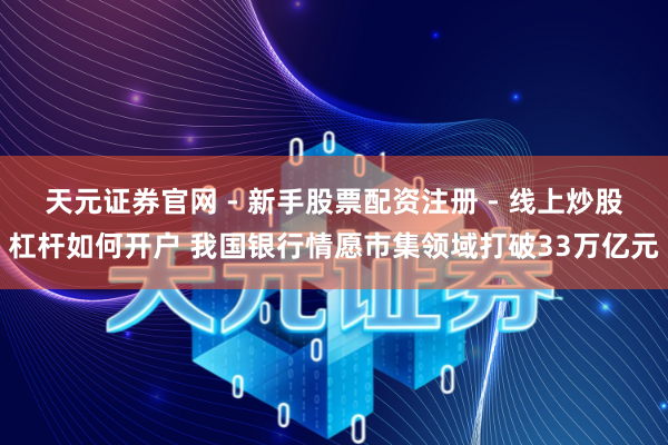 天元证券官网 - 新手股票配资注册 - 线上炒股杠杆如何开户 我国银行情愿市集领域打破33万亿元