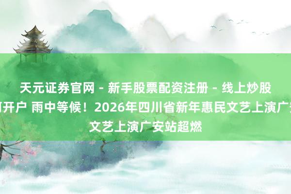 天元证券官网 - 新手股票配资注册 - 线上炒股杠杆如何开户 雨中等候！2026年四川省新年惠民文艺上演广安站超燃