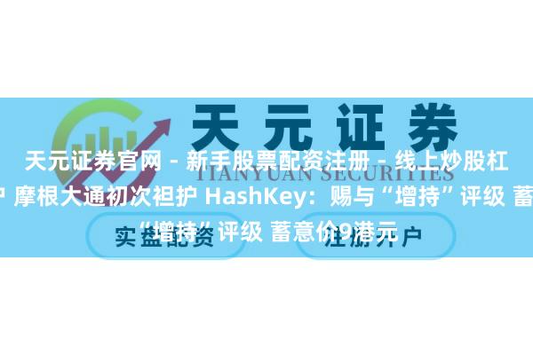 天元证券官网 - 新手股票配资注册 - 线上炒股杠杆如何开户 摩根大通初次袒护 HashKey：赐与“增持”评级 蓄意价9港元