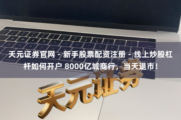 天元证券官网 - 新手股票配资注册 - 线上炒股杠杆如何开户 8000亿城商行，当天退市！