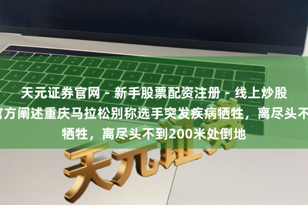 天元证券官网 - 新手股票配资注册 - 线上炒股杠杆如何开户 官方阐述重庆马拉松别称选手突发疾病牺牲，离尽头不到200米处倒地