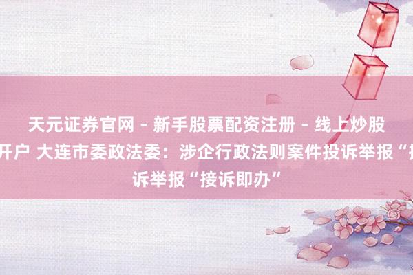 天元证券官网 - 新手股票配资注册 - 线上炒股杠杆如何开户 大连市委政法委：涉企行政法则案件投诉举报“接诉即办”