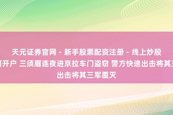 天元证券官网 - 新手股票配资注册 - 线上炒股杠杆如何开户 三须眉连夜进京拉车门盗窃 警方快速出击将其三军覆灭