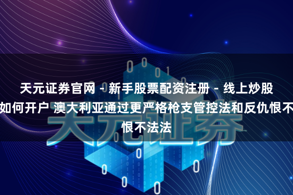 天元证券官网 - 新手股票配资注册 - 线上炒股杠杆如何开户 澳大利亚通过更严格枪支管控法和反仇恨不法法