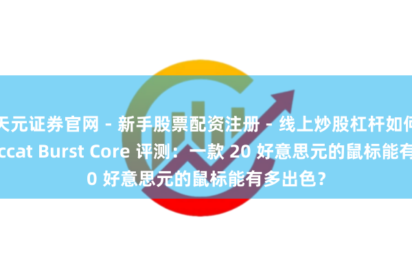 天元证券官网 - 新手股票配资注册 - 线上炒股杠杆如何开户 Roccat Burst Core 评测：一款 20 好意思元的鼠标能有多出色？
