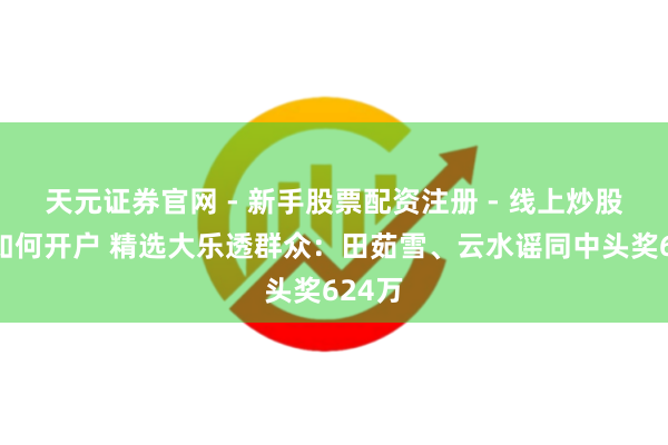 天元证券官网 - 新手股票配资注册 - 线上炒股杠杆如何开户 精选大乐透群众：田茹雪、云水谣同中头奖624万