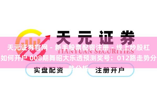 天元证券官网 - 新手股票配资注册 - 线上炒股杠杆如何开户 008期舞昭大乐透预测奖号：012路走势分析