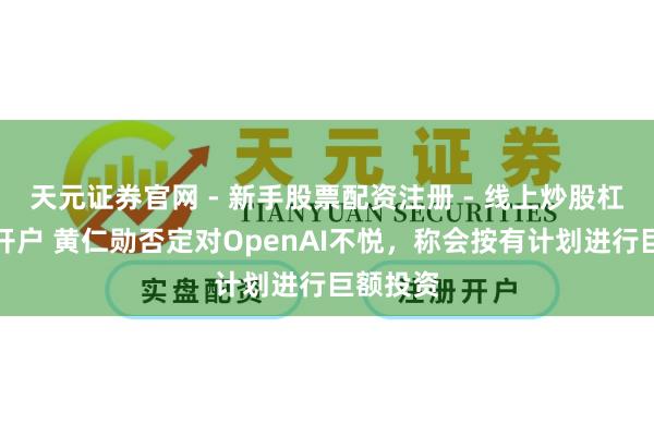 天元证券官网 - 新手股票配资注册 - 线上炒股杠杆如何开户 黄仁勋否定对OpenAI不悦，称会按有计划进行巨额投资