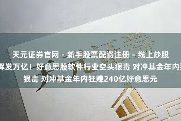 天元证券官网 - 新手股票配资注册 - 线上炒股杠杆如何开户 市值挥发万亿！好意思股软件行业空头狠毒 对冲基金年内狂赚240亿好意思元