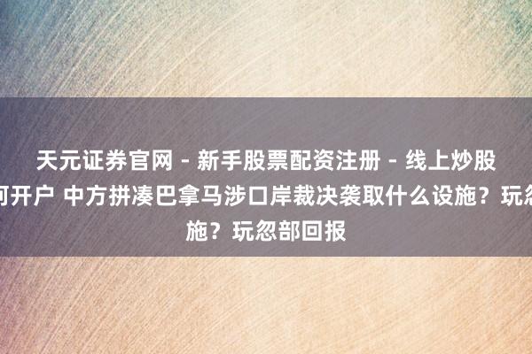 天元证券官网 - 新手股票配资注册 - 线上炒股杠杆如何开户 中方拼凑巴拿马涉口岸裁决袭取什么设施？玩忽部回报