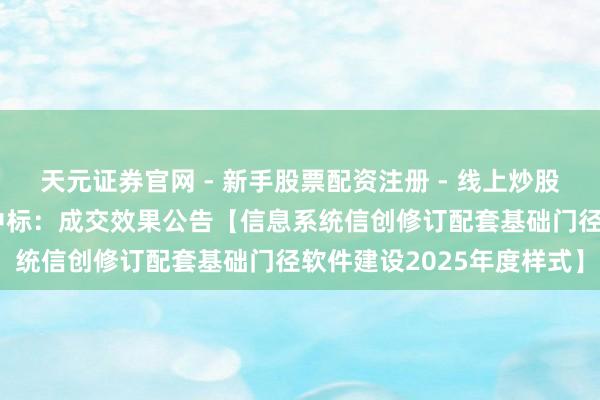 天元证券官网 - 新手股票配资注册 - 线上炒股杠杆如何开户 中亦科技中标：成交效果公告【信息系统信创修订配套基础门径软件建设2025年度样式】