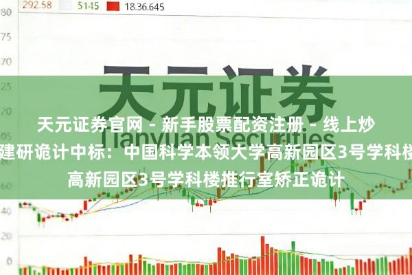 天元证券官网 - 新手股票配资注册 - 线上炒股杠杆如何开户 建研诡计中标：中国科学本领大学高新园区3号学科楼推行室矫正诡计