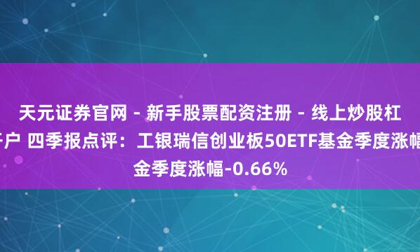 天元证券官网 - 新手股票配资注册 - 线上炒股杠杆如何开户 四季报点评：工银瑞信创业板50ETF基金季度涨幅-0.66%