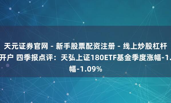 天元证券官网 - 新手股票配资注册 - 线上炒股杠杆如何开户 四季报点评：天弘上证180ETF基金季度涨幅-1.09%