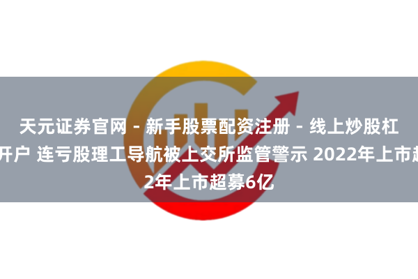 天元证券官网 - 新手股票配资注册 - 线上炒股杠杆如何开户 连亏股理工导航被上交所监管警示 2022年上市超募6亿