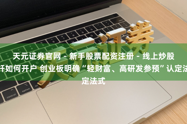天元证券官网 - 新手股票配资注册 - 线上炒股杠杆如何开户 创业板明确“轻财富、高研发参预”认定法式