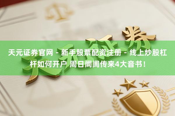 天元证券官网 - 新手股票配资注册 - 线上炒股杠杆如何开户 周日阛阓传来4大音书！