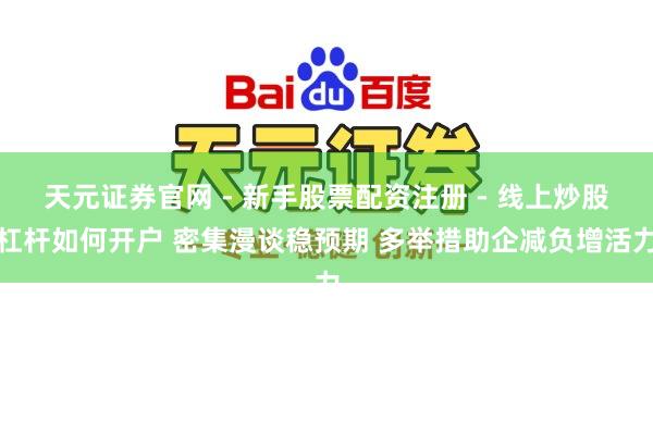 天元证券官网 - 新手股票配资注册 - 线上炒股杠杆如何开户 密集漫谈稳预期 多举措助企减负增活力