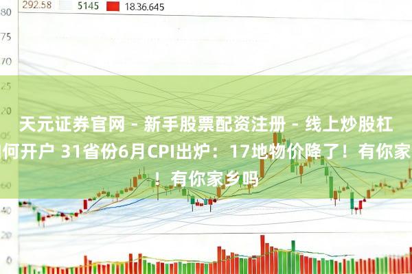天元证券官网 - 新手股票配资注册 - 线上炒股杠杆如何开户 31省份6月CPI出炉：17地物价降了！有你家乡吗
