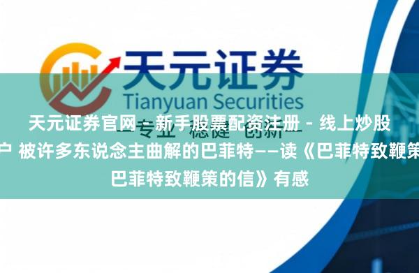 天元证券官网 - 新手股票配资注册 - 线上炒股杠杆如何开户 被许多东说念主曲解的巴菲特——读《巴菲特致鞭策的信》有感