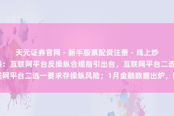 天元证券官网 - 新手股票配资注册 - 线上炒股杠杆如何开户 A股头条：互联网平台反操纵合规指引出台，互联网平台二选一要求存操纵风险；1月金融数据出炉，M2同比增长9%
