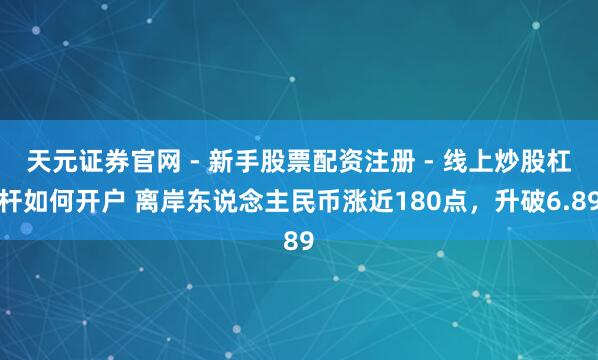 天元证券官网 - 新手股票配资注册 - 线上炒股杠杆如何开户 离岸东说念主民币涨近180点，升破6.89