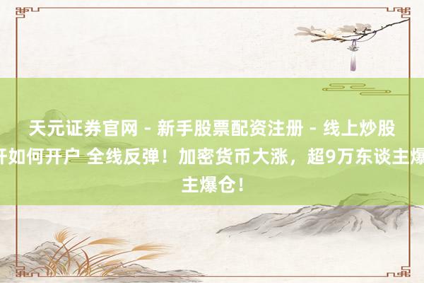 天元证券官网 - 新手股票配资注册 - 线上炒股杠杆如何开户 全线反弹！加密货币大涨，超9万东谈主爆仓！