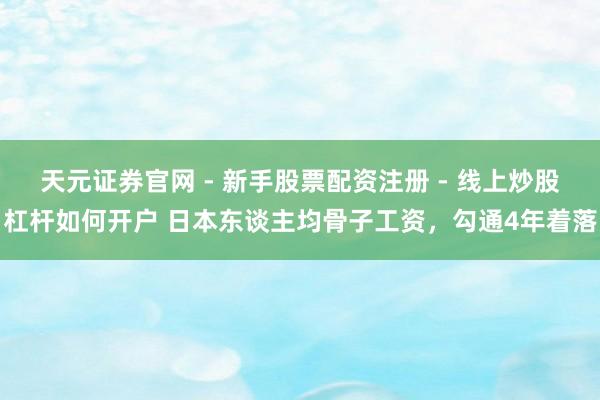 天元证券官网 - 新手股票配资注册 - 线上炒股杠杆如何开户 日本东谈主均骨子工资，勾通4年着落
