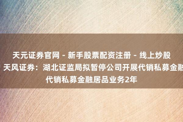 天元证券官网 - 新手股票配资注册 - 线上炒股杠杆如何开户 天风证券：湖北证监局拟暂停公司开展代销私募金融居品业务2年