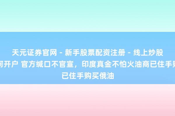 天元证券官网 - 新手股票配资注册 - 线上炒股杠杆如何开户 官方缄口不官宣，印度真金不怕火油商已住手购买俄油