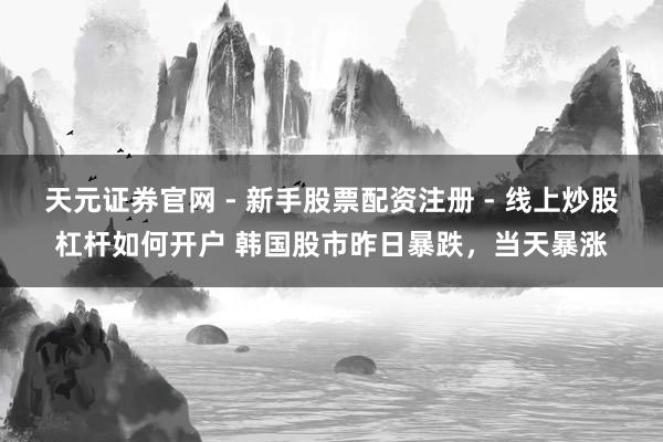 天元证券官网 - 新手股票配资注册 - 线上炒股杠杆如何开户 韩国股市昨日暴跌，当天暴涨