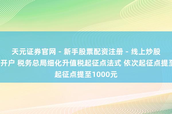 天元证券官网 - 新手股票配资注册 - 线上炒股杠杆如何开户 税务总局细化升值税起征点法式 依次起征点提至1000元