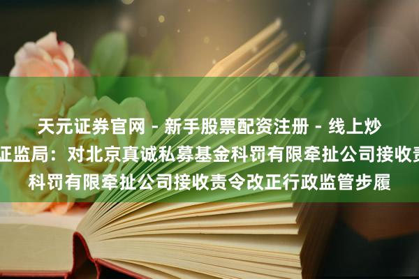 天元证券官网 - 新手股票配资注册 - 线上炒股杠杆如何开户 北京证监局：对北京真诚私募基金科罚有限牵扯公司接收责令改正行政监管步履