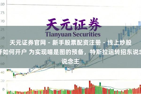 天元证券官网 - 新手股票配资注册 - 线上炒股杠杆如何开户 为实现嘻是图的预备，特斯拉运转招东说念主