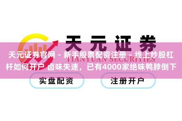 天元证券官网 - 新手股票配资注册 - 线上炒股杠杆如何开户 卤味失速，已有4000家绝味鸭脖倒下