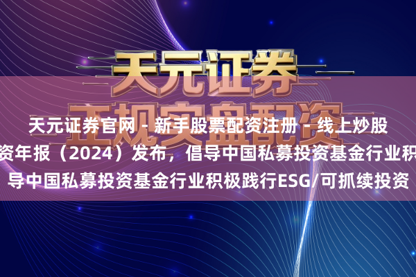 天元证券官网 - 新手股票配资注册 - 线上炒股杠杆如何开户 可抓续投资年报（2024）发布，倡导中国私募投资基金行业积极践行ESG/可抓续投资
