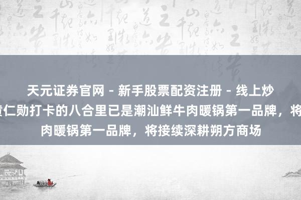 天元证券官网 - 新手股票配资注册 - 线上炒股杠杆如何开户 黄仁勋打卡的八合里已是潮汕鲜牛肉暖锅第一品牌，将接续深耕朔方商场