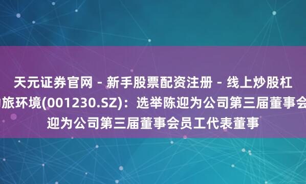 天元证券官网 - 新手股票配资注册 - 线上炒股杠杆如何开户 劲旅环境(001230.SZ)：选举陈迎为公司第三届董事会员工代表董事