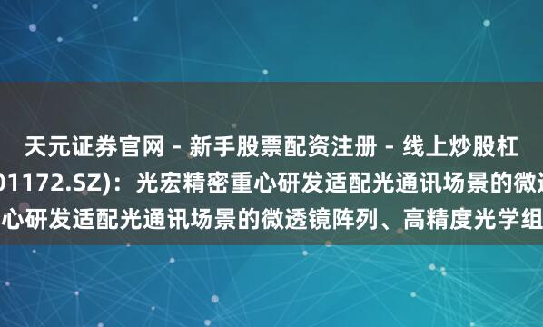 天元证券官网 - 新手股票配资注册 - 线上炒股杠杆如何开户 君逸数码(301172.SZ)：光宏精密重心研发适配光通讯场景的微透镜阵列、高精度光学组件等
