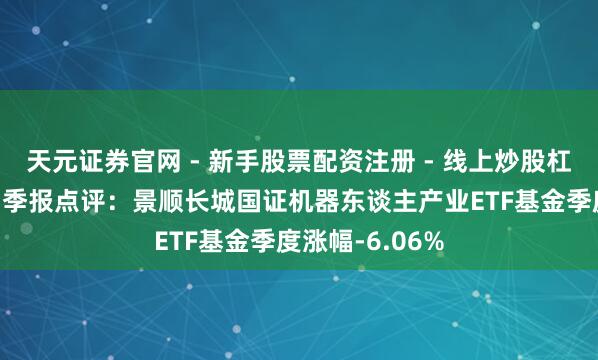 天元证券官网 - 新手股票配资注册 - 线上炒股杠杆如何开户 四季报点评：景顺长城国证机器东谈主产业ETF基金季度涨幅-6.06%
