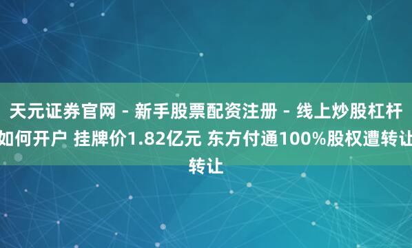 天元证券官网 - 新手股票配资注册 - 线上炒股杠杆如何开户 挂牌价1.82亿元 东方付通100%股权遭转让