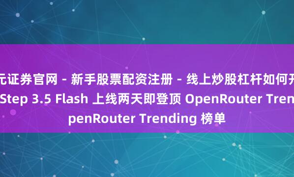 天元证券官网 - 新手股票配资注册 - 线上炒股杠杆如何开户 阶跃星辰 Step 3.5 Flash 上线两天即登顶 OpenRouter Trending 榜单