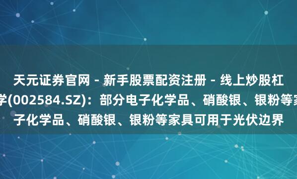 天元证券官网 - 新手股票配资注册 - 线上炒股杠杆如何开户 西陇科学(002584.SZ)：部分电子化学品、硝酸银、银粉等家具可用于光伏边界