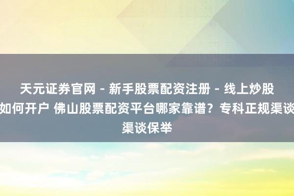 天元证券官网 - 新手股票配资注册 - 线上炒股杠杆如何开户 佛山股票配资平台哪家靠谱？专科正规渠谈保举