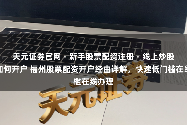 天元证券官网 - 新手股票配资注册 - 线上炒股杠杆如何开户 福州股票配资开户经由详解，快速低门槛在线办理