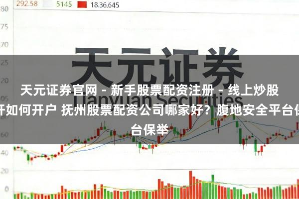 天元证券官网 - 新手股票配资注册 - 线上炒股杠杆如何开户 抚州股票配资公司哪家好？腹地安全平台保举