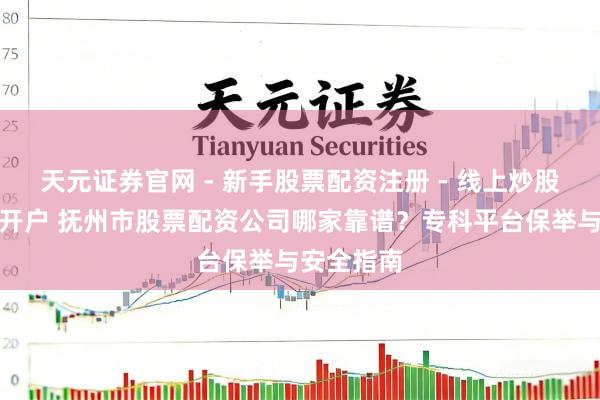 天元证券官网 - 新手股票配资注册 - 线上炒股杠杆如何开户 抚州市股票配资公司哪家靠谱？专科平台保举与安全指南
