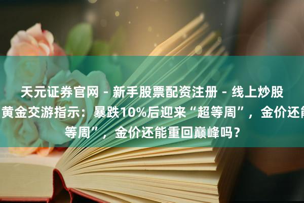 天元证券官网 - 新手股票配资注册 - 线上炒股杠杆如何开户 黄金交游指示：暴跌10%后迎来“超等周”，金价还能重回巅峰吗？