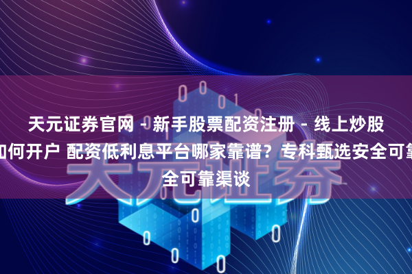 天元证券官网 - 新手股票配资注册 - 线上炒股杠杆如何开户 配资低利息平台哪家靠谱？专科甄选安全可靠渠谈