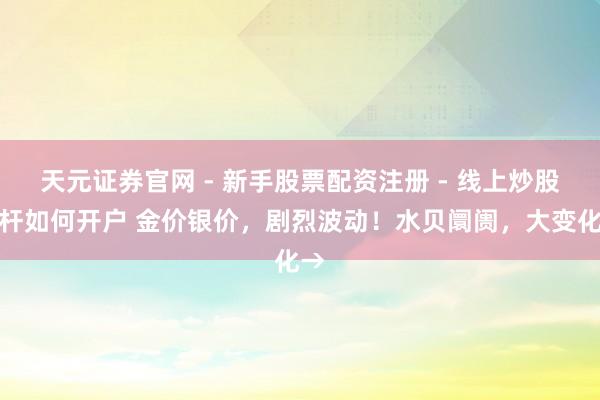 天元证券官网 - 新手股票配资注册 - 线上炒股杠杆如何开户 金价银价，剧烈波动！水贝阛阓，大变化→
